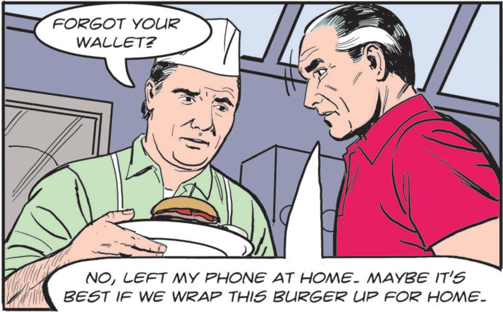 Animated cartoon OCR: FORGOT YOUR WALLET? NOLEFT MY PHONE AT HOME- MAYBE IT'S BEST IF WE WRAP THIS BURGER UP FOR HOME. FORGOT YOUR WALLET ? NOLEFT MY PHONE AT HOME- MAYBE IT'S BEST IF WE WRAP THIS BURGER UP FOR HOME .