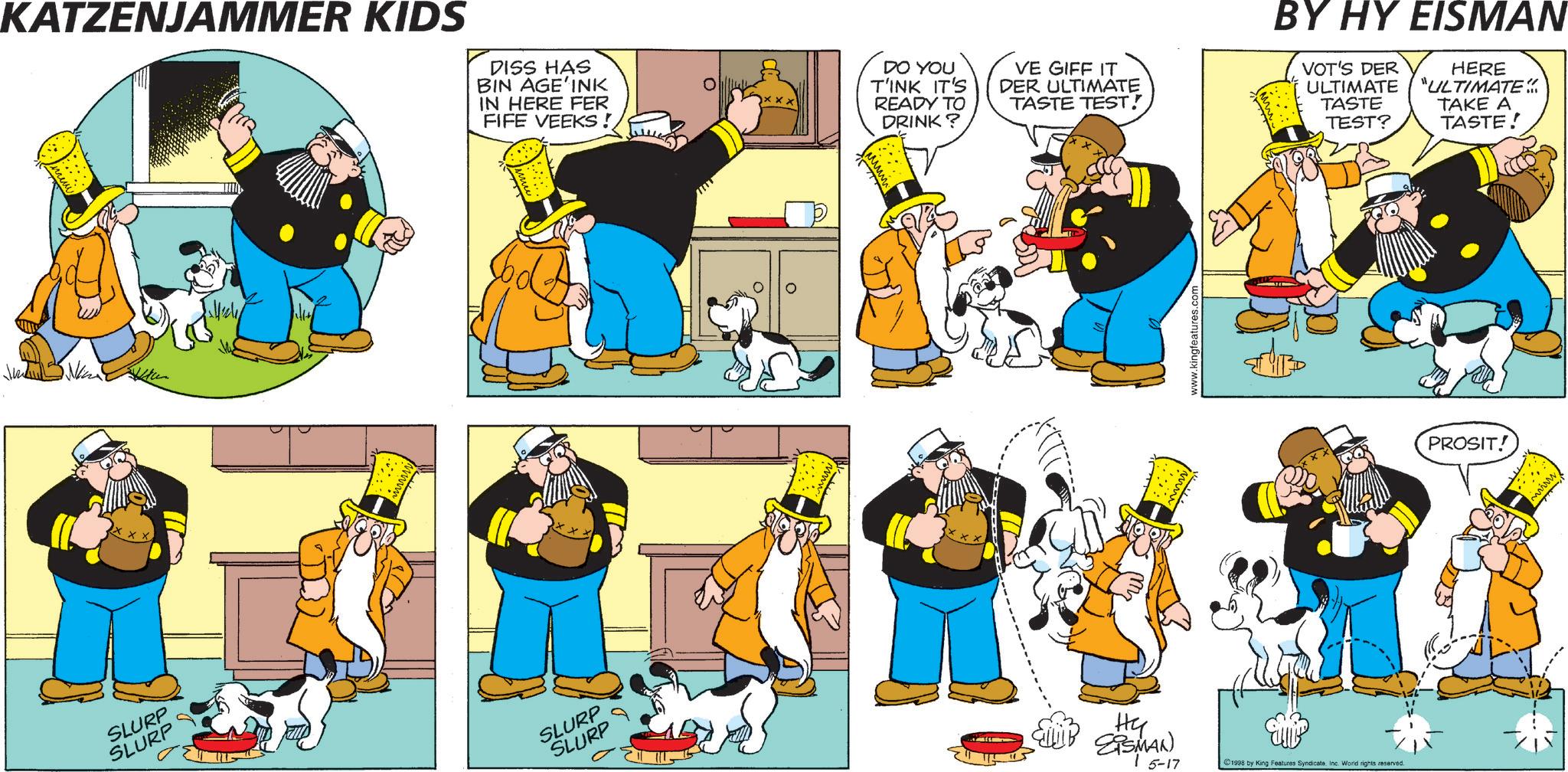 Comics OCR: KATZENJAMMER KIDS DISS HAS BIN AGE INK IN HERE FER FIFE VEEKS! DO YOU T'INK IT'S READY TO DRINK? VE GIFF IT DER ULTIMATE TASTE TEST! BY HY EISMAN VOT'S DER ULTIMATE TASTE TEST? HERE "ULTIMATE<< TAKE A TASTE! SLURP SLURP SLURP SLURP ?? LLIB EISMAN) 15-17 www.kingfea 1998 by King Features Syndicate. Inc. World rights reserved. PROSIT! wwww KATZENJAMMER KIDS DISS HAS BIN AGE INK IN HERE FER FIFE VEEKS ! DO YOU T'INK IT'S READY TO DRINK ? VE GIFF IT DER ULTIMATE TASTE TEST ! BY HY EISMAN VOT'S DER ULTIMATE TASTE TEST ? HERE " ULTIMATE << TAKE A TASTE ! SLURP SLURP SLURP SLURP ?? LLIB EISMAN ) 15-17 www.kingfea 1998 by King Features Syndicate . Inc. World rights reserved . PROSIT ! wwww