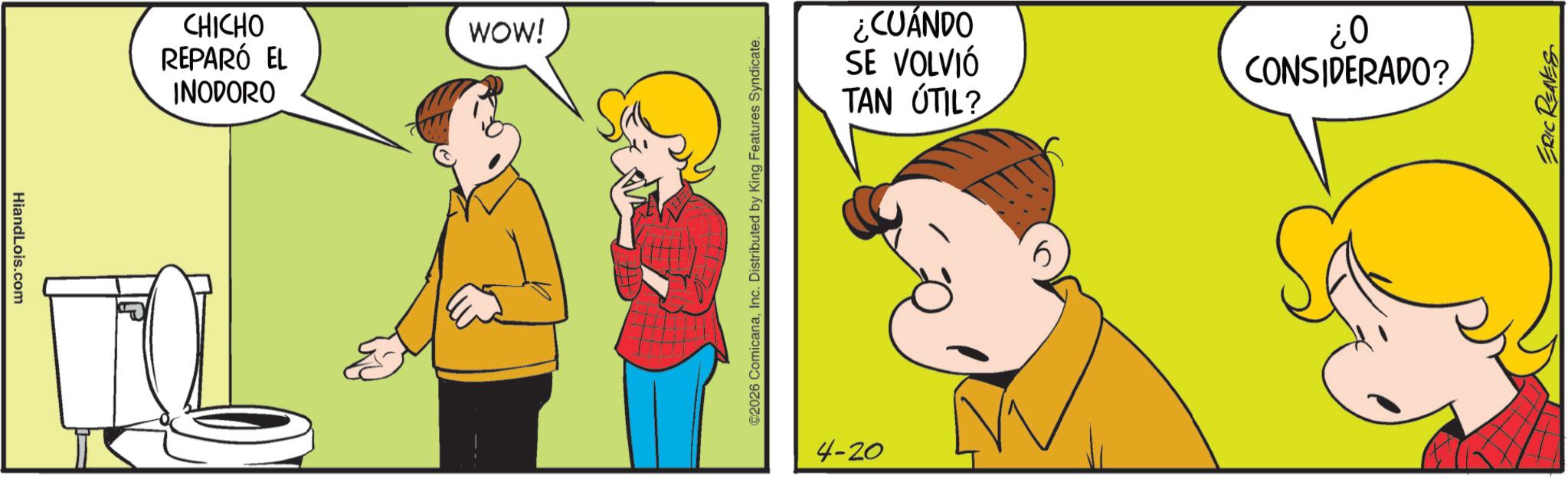 Gesture OCR: HiandLois.com ? CHICHO REPARÓ EL WOW! INODORO ©2026 ComicanaInc. Distributed by King Features Syndicate. 4-20 ? ¿CUÁNDO SE VOLVIÓ TAN ÚTIL? 0? CONSIDERADO? ERIC REAVES HiandLois.com ? CHICHO REPARÓ EL WOW ! INODORO © 2026 ComicanaInc. Distributed by King Features Syndicate . 4-20 ? ¿ CUÁNDO SE VOLVIÓ TAN ÚTIL ? 0 ? CONSIDERADO ? ERIC REAVES