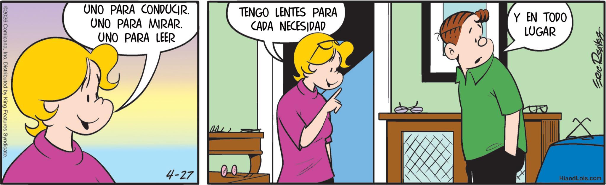 Animated cartoon OCR: ©2026 ComicanaInc. Distributed by King Features Syndicate. UNO PARA CONDUCIR. UNO PARA MIRAR. UNO PARA LEER TENGO LENTES PARA CADA NECESIDAD Y EN TODO LUGAR ERIC REAVES 4-27 00 HiandLois.com © 2026 ComicanaInc. Distributed by King Features Syndicate . UNO PARA CONDUCIR . UNO PARA MIRAR . UNO PARA LEER TENGO LENTES PARA CADA NECESIDAD Y EN TODO LUGAR ERIC REAVES 4-27 00 HiandLois.com