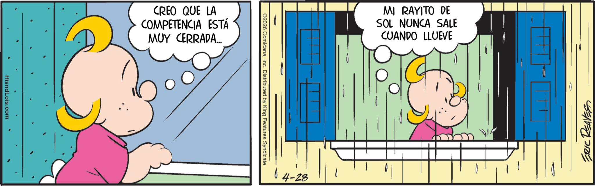 Graphics OCR: HiandLois.com CREO QUE LA COMPETENCIA ESTÁ MUY CERRADA... ©2026 ComicanaInc. Distributed by King Features Syndicate. - 04-28 MI RAYITO DE SOL NUNCA SALE CUANDO LLUEVE ERIC REAVES HiandLois.com CREO QUE LA COMPETENCIA ESTÁ MUY CERRADA ... © 2026 ComicanaInc. Distributed by King Features Syndicate . - 04-28 MI RAYITO DE SOL NUNCA SALE CUANDO LLUEVE ERIC REAVES