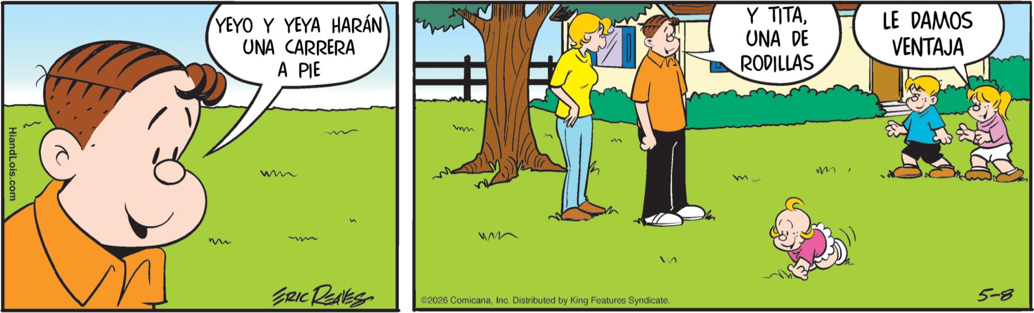 Animation OCR: HiandLois.com YEYO Y YEYA HARÁN UNA CARRERA A PIE m wm ERIC REAVES mm M ©2026 ComicanaInc. Distributed by King Features Syndicate. Y TITAUNA DE RODILLAS LE DAMOS VENTAJA m mr 5-8 HiandLois.com YEYO Y YEYA HARÁN UNA CARRERA A PIE m wm ERIC REAVES mm M © 2026 ComicanaInc. Distributed by King Features Syndicate . Y TITAUNA DE RODILLAS LE DAMOS VENTAJA m mr 5-8