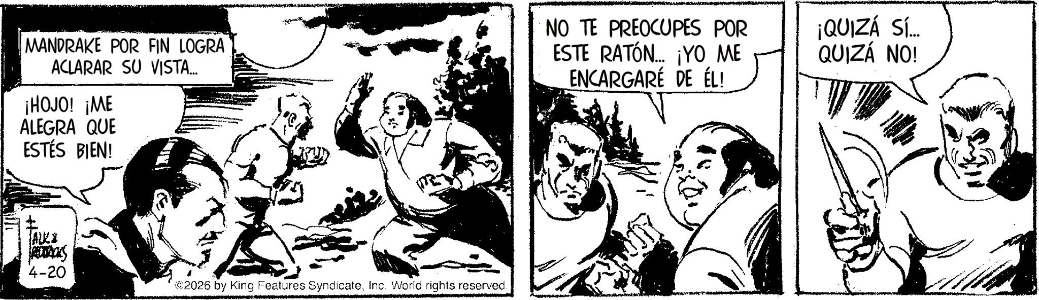 Gesture OCR: MANDRAKE POR FIN LOGRA ACLARAR SU VISTA... ¡HOJO! ¡ME ALEGRA QUE ESTÉS BIEN! NO TE PREOCUPES POR ESTE RATÓN... ¡YO ME ENCARGARÉ DE ÉL! ALKI ROTALS 4-20 2026 by King Features SyndicateInc. World rights reserved. ¡QUIZÁ SÍ... QUIZÁ NO! MANDRAKE POR FIN LOGRA ACLARAR SU VISTA ... ¡ HOJO ! ¡ ME ALEGRA QUE ESTÉS BIEN ! NO TE PREOCUPES POR ESTE RATÓN ... ¡ YO ME ENCARGARÉ DE ÉL ! ALKI ROTALS 4-20 2026 by King Features SyndicateInc. World rights reserved . ¡ QUIZÁ SÍ ... QUIZÁ NO !