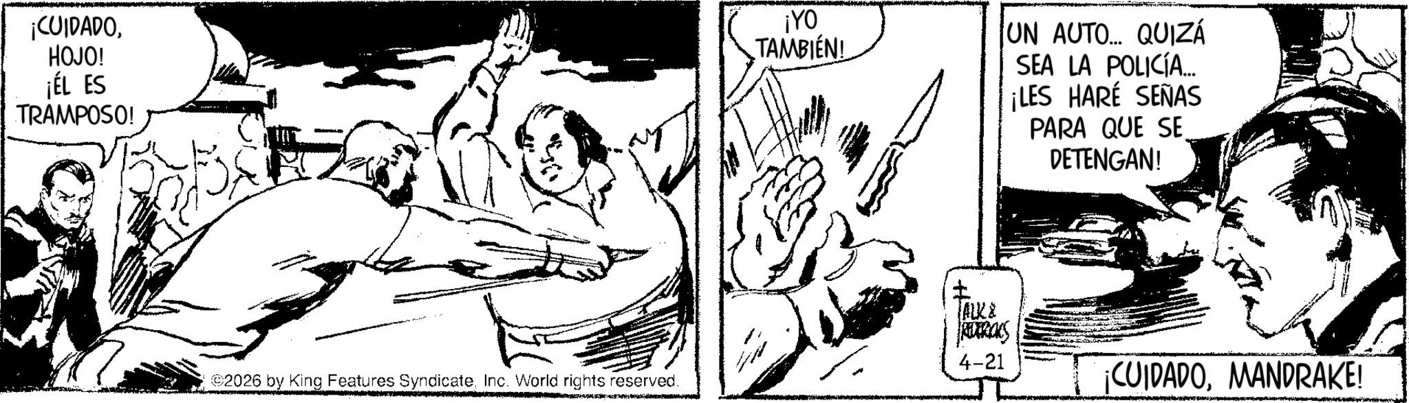 Comic book OCR: ¡CUIDADOHOJO! ¡ÉL ES TRAMPOSO! 2026 by King Features SyndicateInc. World rights reserved. ¡YO TAMBIÉN! UN AUTO... QUIZÁ SEA LA POLICÍA... ? JALXX REDERICKS ¡LES HARÉ SEÑAS PARA QUE SE DETENGAN! 4-21 ¡CUIDADOMANDRAKE! ¡ CUIDADOHOJO ! ¡ ÉL ES TRAMPOSO ! 2026 by King Features SyndicateInc. World rights reserved . ¡ YO TAMBIÉN ! UN AUTO ... QUIZÁ SEA LA POLICÍA ... ? JALXX REDERICKS ¡ LES HARÉ SEÑAS PARA QUE SE DETENGAN ! 4-21 ¡ CUIDADOMANDRAKE !