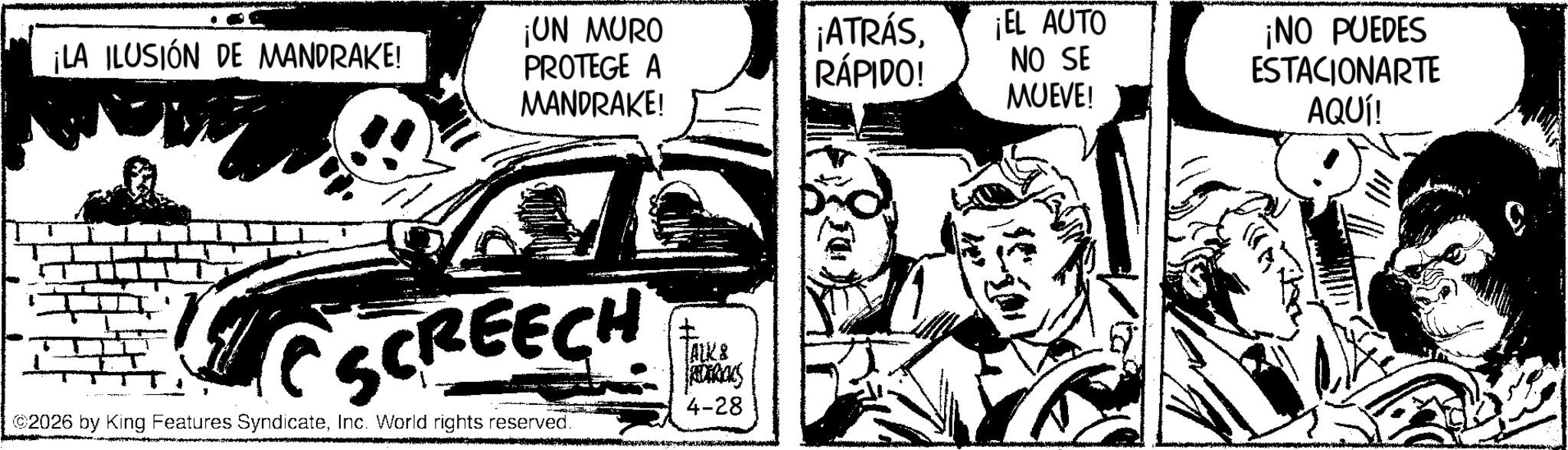 Fictional character OCR: ¡LA ILUSIÓN DE MANDRAKE! ¡UN MURO PROTEGE A MANDRAKE! ¡ATRÁSRÁPIDO! SCREECH ©2026 by King Features SyndicateInc. World rights reserved. FALK & REDERIALS 4-28 ¡EL AUTO NO SE MUEVE! ¡NO PUEDES ESTACIONARTE AQUÍ! ¡ LA ILUSIÓN DE MANDRAKE ! ¡ UN MURO PROTEGE A MANDRAKE ! ¡ ATRÁSRÁPIDO ! SCREECH © 2026 by King Features SyndicateInc. World rights reserved . FALK & REDERIALS 4-28 ¡ EL AUTO NO SE MUEVE ! ¡ NO PUEDES ESTACIONARTE AQUÍ !