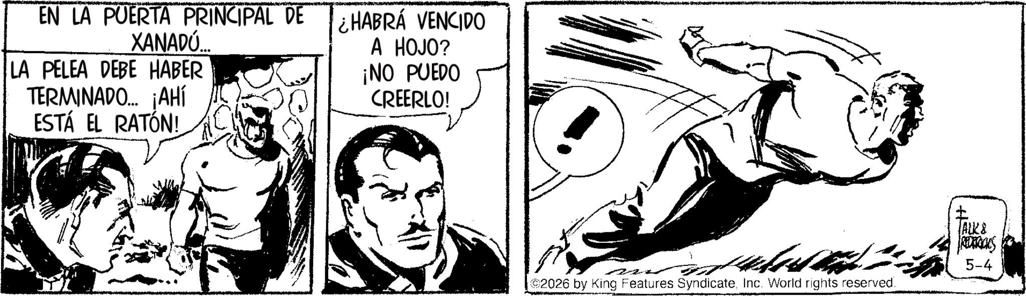 Line art OCR: EN LA PUERTA PRINCIPAL DE XANADÚ. LA PELEA DEBE HABER TERMINADO... ¡AHÍ ESTÁ EL RATÓN! ¿HABRÁ VENCIDO A HOJO? ¡NO PUEDO CREERLO! 2026 by King Features SyndicateInc. World rights reserved. ? ALK & REDERICIES 5-4 EN LA PUERTA PRINCIPAL DE XANADÚ . LA PELEA DEBE HABER TERMINADO ... ¡ AHÍ ESTÁ EL RATÓN ! ¿ HABRÁ VENCIDO A HOJO ? ¡ NO PUEDO CREERLO ! 2026 by King Features SyndicateInc. World rights reserved . ? ALK & REDERICIES 5-4