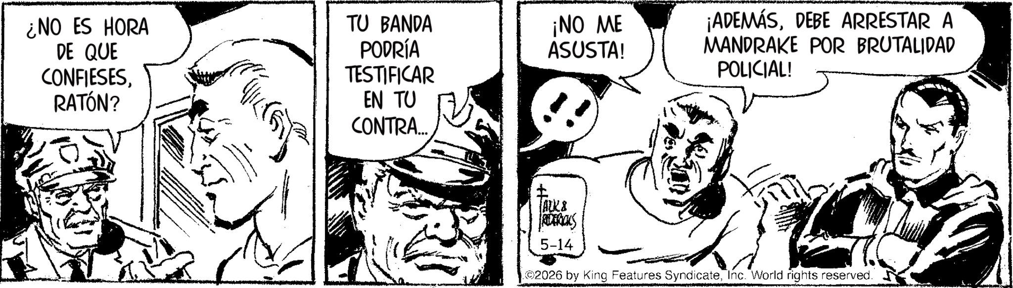 Comic book OCR: ¿NO ES HORA DE QUE CONFIESESRATÓN? ???? TU BANDA PODRÍA TESTIFICAR EN TU CONTRA... ¡NO ME ASUSTA! ¡ADEMÁSDEBE ARRESTAR A MANDRAKE POR BRUTALIDAD POLICIAL! ? ALK & RETRICKS 5-14 02026 by King Features SyndicateInc. World rights reserved. ¿ NO ES HORA DE QUE CONFIESESRATÓN ? ? ??? TU BANDA PODRÍA TESTIFICAR EN TU CONTRA ... ¡ NO ME ASUSTA ! ¡ ADEMÁSDEBE ARRESTAR A MANDRAKE POR BRUTALIDAD POLICIAL ! ? ALK & RETRICKS 5-14 02026 by King Features SyndicateInc. World rights reserved .