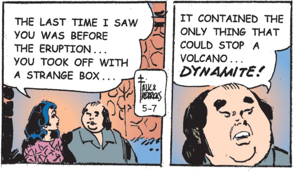 Photo caption OCR: THE LAST TIME I SAW YOU WAS BEFORE THE ERUPTION….. YOU TOOK OFF WITH A STRANGE BOX... ? KX ALK & REDERICKS 5-7 IT CONTAINED THE ONLY THING THAT COULD STOP A VOLCANO... DYNAMITE! THE LAST TIME I SAW YOU WAS BEFORE THE ERUPTION … .. YOU TOOK OFF WITH A STRANGE BOX ... ? KX ALK & REDERICKS 5-7 IT CONTAINED THE ONLY THING THAT COULD STOP A VOLCANO ... DYNAMITE !