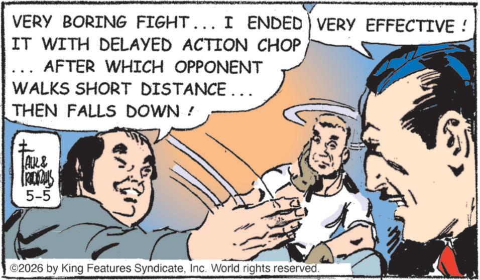 Illustration OCR: VERY BORING FIGHT... I ENDED VERY EFFECTIVE ! IT WITH DELAYED ACTION CHOP AFTER WHICH OPPONENT WALKS SHORT DISTANCE... THEN FALLS DOWN! LAIR & TRODOMS 5-5 ©2026 by King Features SyndicateInc. World rights reserved. VERY BORING FIGHT ... I ENDED VERY EFFECTIVE ! IT WITH DELAYED ACTION CHOP AFTER WHICH OPPONENT WALKS SHORT DISTANCE ... THEN FALLS DOWN ! LAIR & TRODOMS 5-5 © 2026 by King Features SyndicateInc. World rights reserved .