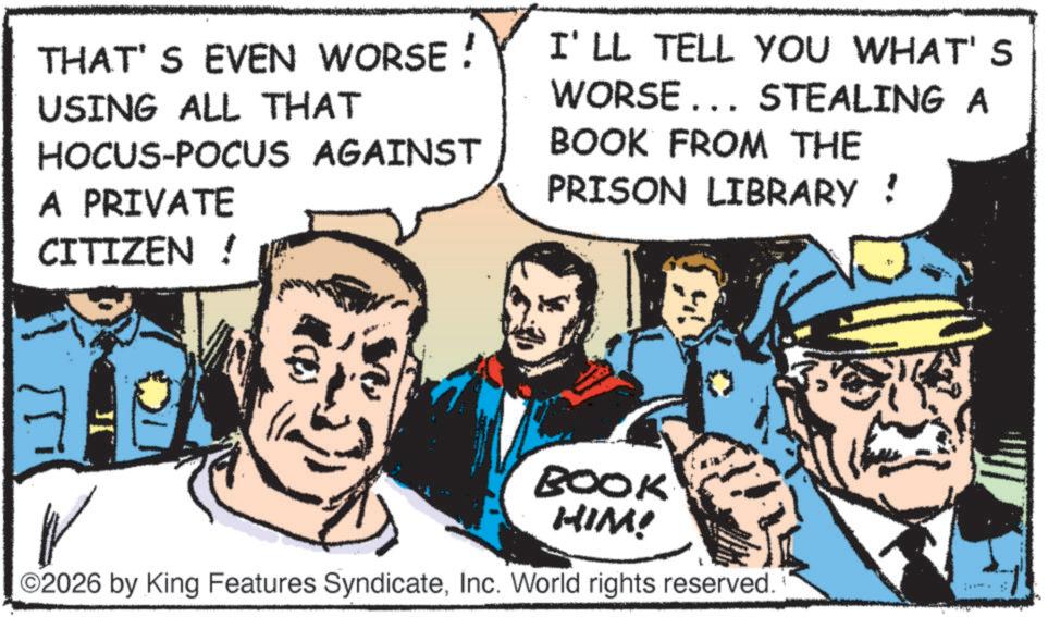 Fiction OCR: THAT'S EVEN WORSE! USING ALL THAT HOCUS-POCUS AGAINST A PRIVATE CITIZEN ! I'LL TELL YOU WHAT'S WORSE... STEALING A BOOK FROM THE PRISON LIBRARY ! BOOK HIM! 2026 by King Features SyndicateInc. World rights reserved. THAT'S EVEN WORSE ! USING ALL THAT HOCUS - POCUS AGAINST A PRIVATE CITIZEN ! I'LL TELL YOU WHAT'S WORSE ... STEALING A BOOK FROM THE PRISON LIBRARY ! BOOK HIM ! 2026 by King Features SyndicateInc. World rights reserved .