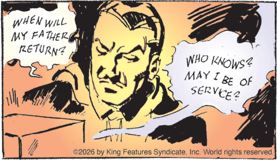 Publication OCR: WHEN WILL MY FATHER RETURN? WHO KNOWS? MAY I BE OF SERVICE? ©2026 by King Features SyndicateInc. World rights reserved. WHEN WILL MY FATHER RETURN ? WHO KNOWS ? MAY I BE OF SERVICE ? © 2026 by King Features SyndicateInc. World rights reserved .