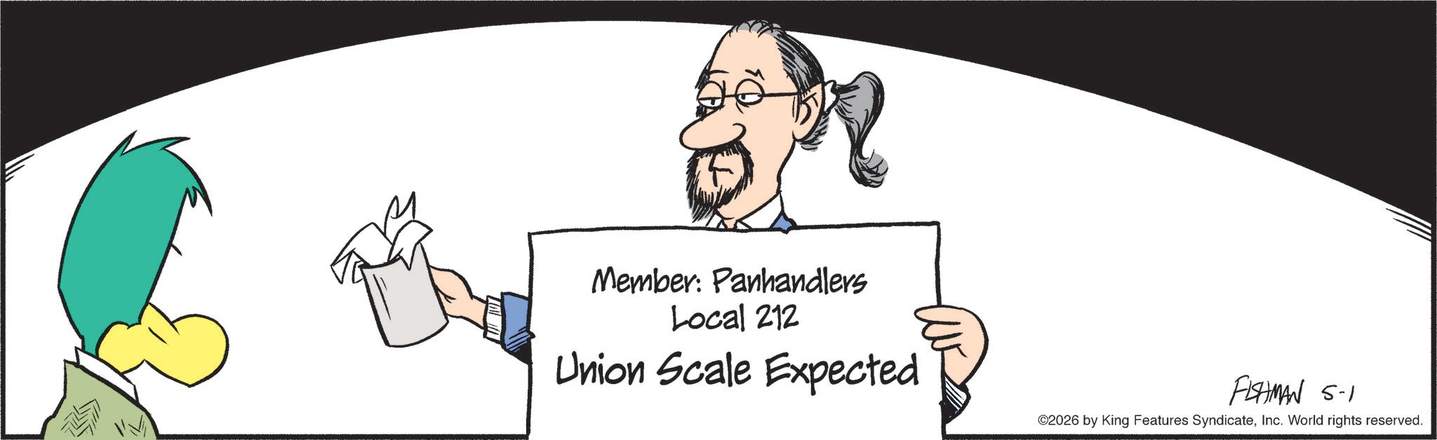Graphics OCR: Member: Panhandlers Local 212 Union Scale Expected FISHMAN 5-1 ©2026 by King Features SyndicateInc. World rights reserved. Member : Panhandlers Local 212 Union Scale Expected FISHMAN 5-1 © 2026 by King Features SyndicateInc. World rights reserved .