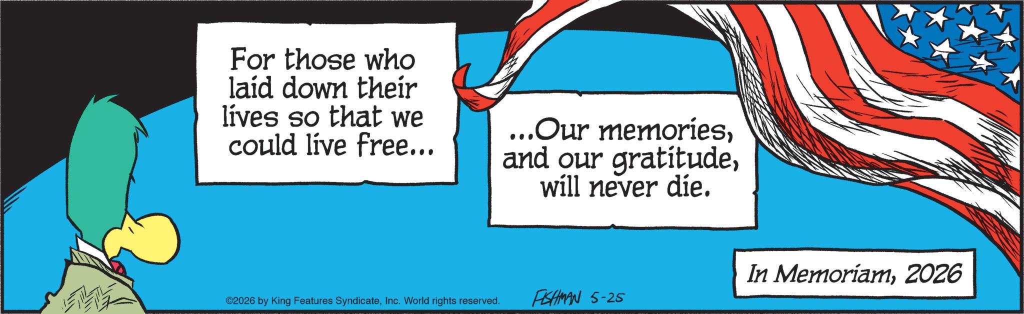 Comics OCR: For those who laid down their lives so that we could live free... ...Our memorieswill never die. In Memoriam2026 ©2026 by King Features SyndicateInc. World rights reserved. FISHMAN 5-25 For those who laid down their lives so that we could live free ... ... Our memoriesand our gratitudewill never die . In Memoriam2026 © 2026 by King Features SyndicateInc. World rights reserved . FISHMAN 5-25