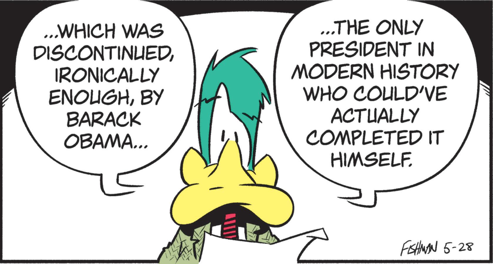 Fictional character OCR: ...WHICH WAS DISCONTINUEDIRONICALLY ENOUGHBY BARACK OBAMA... ...THE ONLY PRESIDENT IN MODERN HISTORY WHO COULD'VE ACTUALLY COMPLETED IT HIMSELF. FISHMAN 5-28 ... WHICH WAS DISCONTINUEDIRONICALLY ENOUGHBY BARACK OBAMA ... ... THE ONLY PRESIDENT IN MODERN HISTORY WHO COULD'VE ACTUALLY COMPLETED IT HIMSELF . FISHMAN 5-28