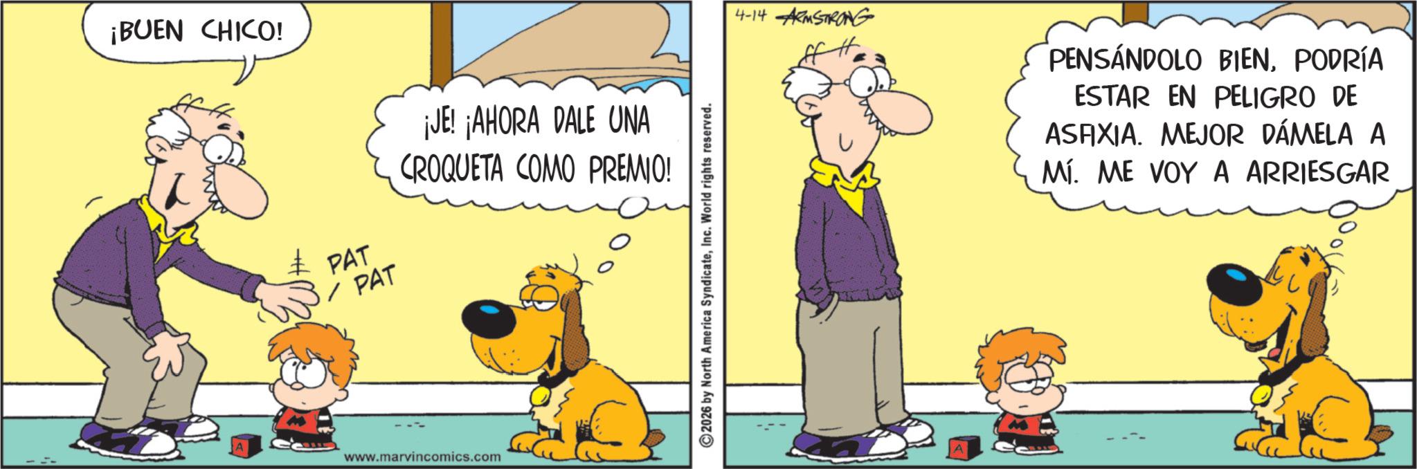 Fictional character OCR: ¡BUEN CHICO! PAT ? PAT ¡JE! ¡AHORA DALE UNA CROQUETA COMO PREMIO! www.marvincomics.com 2026 by North America SyndicateInc. World rights reserved. 4-14 ARMSTRONG PENSANDOLO BIENPODRÍA ESTAR EN PELIGRO DE ASAIXIA. MEJOR DÁMELA A Mí. ME VOY A ARRIESGAR ¡ BUEN CHICO ! PAT ? PAT ¡ JE ! ¡ AHORA DALE UNA CROQUETA COMO PREMIO ! www.marvincomics.com 2026 by North America SyndicateInc. World rights reserved . 4-14 ARMSTRONG PENSANDOLO BIENPODRÍA ESTAR EN PELIGRO DE ASAIXIA . MEJOR DÁMELA A Mí . ME VOY A ARRIESGAR