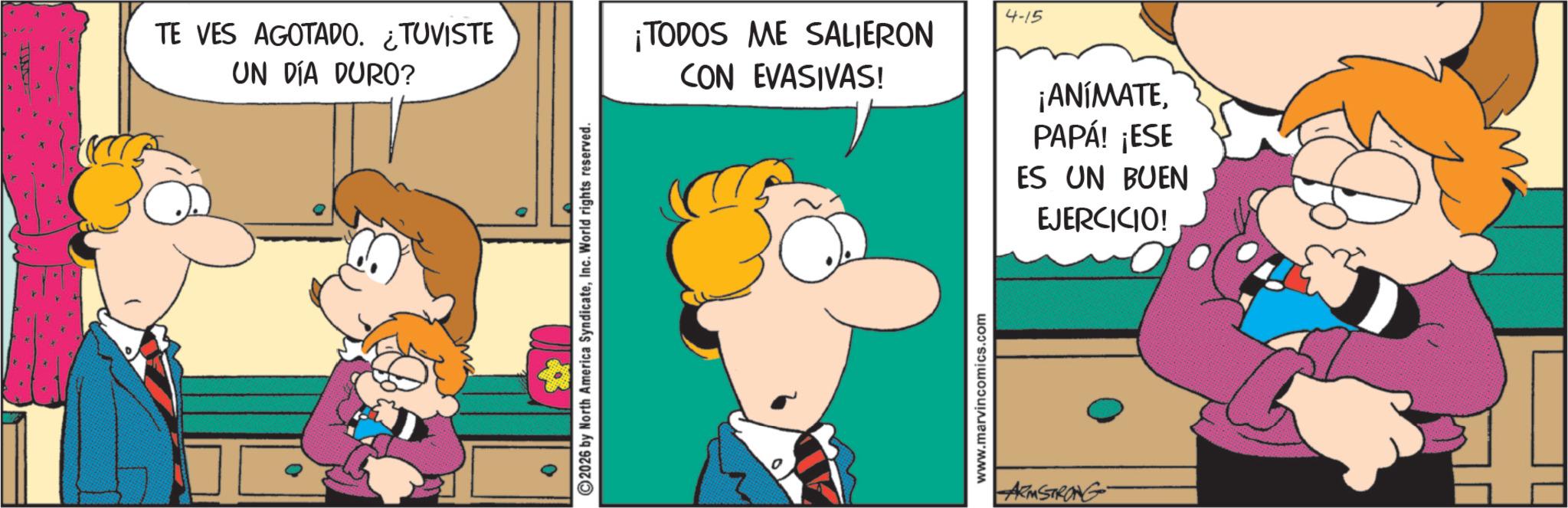 Conversation OCR: TE VES AGOTADO. ¿TUVISTE UN DÍA DURO? 2026 by North America SyndicateInc. World rights reserved. ¡TODOS ME SALIERON CON EVASIVAS! 4-15 www.marvincomics.com ARMSTRONG ¡ANÍMATEPAPÁ! ¡ESE ES UN BUEN EJERCICIO! TE VES AGOTADO . ¿ TUVISTE UN DÍA DURO ? 2026 by North America SyndicateInc. World rights reserved . ¡ TODOS ME SALIERON CON EVASIVAS ! 4-15 www.marvincomics.com ARMSTRONG ¡ ANÍMATEPAPÁ ! ¡ ESE ES UN BUEN EJERCICIO !