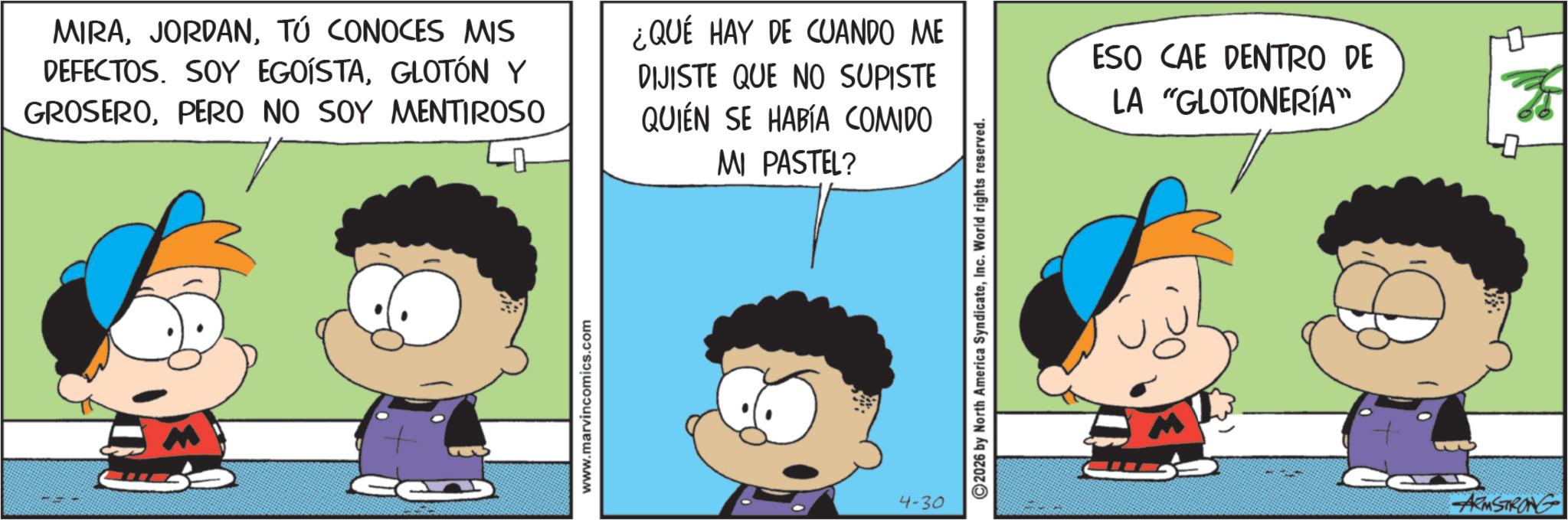Sharing OCR: MIRATÚ CONOCES MIS DEFECTOS. SOY EGOÍSTAGLOTÓN Y GROSEROPERO NO SOY MENTIROSO ¿QUÉ HAY DE CUANDO ME DIJISTE QUE NO SUPISTE QUIÉN SE HABÍA COMIDO MI PASTEL? M www.marvincomics.com 4-30 2026 by North America SyndicateInc. World rights reserved. ESO CAE DENTRO DE LA "GLOTONERÍA" ARMSTRONG MIRATÚ CONOCES MIS DEFECTOS . SOY EGOÍSTAGLOTÓN Y GROSEROPERO NO SOY MENTIROSO ¿ QUÉ HAY DE CUANDO ME DIJISTE QUE NO SUPISTE QUIÉN SE HABÍA COMIDO MI PASTEL ? M www.marvincomics.com 4-30 2026 by North America SyndicateInc. World rights reserved . ESO CAE DENTRO DE LA " GLOTONERÍA " ARMSTRONG