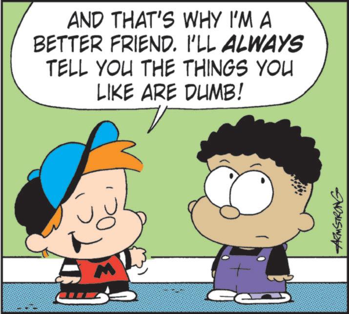 Animation OCR: M ?? AND THAT'S WHY I'M A BETTER FRIEND. I'LL ALWAYS TELL YOU THE THINGS YOU LIKE ARE DUMB! ARMSTRONG M ?? AND THAT'S WHY I'M A BETTER FRIEND . I'LL ALWAYS TELL YOU THE THINGS YOU LIKE ARE DUMB ! ARMSTRONG
