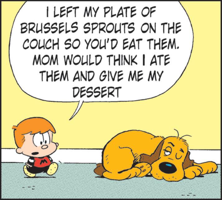 Photo caption OCR: 30= I LEFT MY PLATE OF BRUSSELS SPROUTS ON THE COUCH SO YOU'D EAT THEM. MOM WOULD THINK I ATE THEM AND GIVE ME MY DESSERT 30 = I LEFT MY PLATE OF BRUSSELS SPROUTS ON THE COUCH SO YOU'D EAT THEM . MOM WOULD THINK I ATE THEM AND GIVE ME MY DESSERT