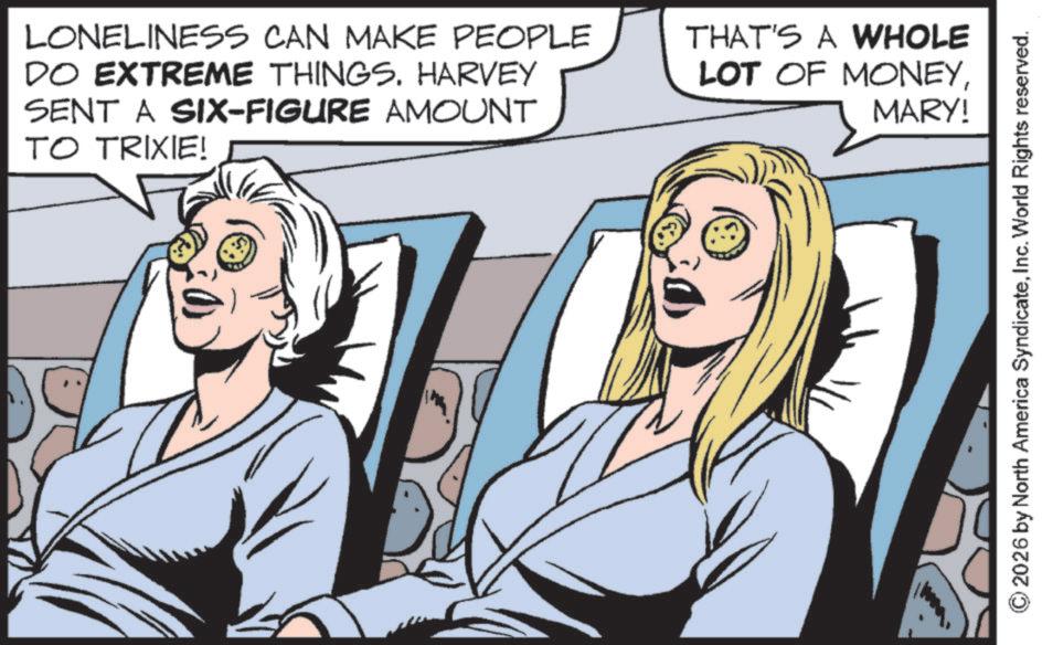Publication OCR: LONELINESS CAN MAKE PEOPLE DO EXTREME THINGS. HARVEY SENT A SIX-FIGURE AMOUNT TO TRIXIE! THAT'S A WHOLE LOT OF MONEYMARY! 2026 by North America SyndicateInc. World Rights reserved. LONELINESS CAN MAKE PEOPLE DO EXTREME THINGS . HARVEY SENT A SIX - FIGURE AMOUNT TO TRIXIE ! THAT'S A WHOLE LOT OF MONEYMARY ! 2026 by North America SyndicateInc. World Rights reserved .