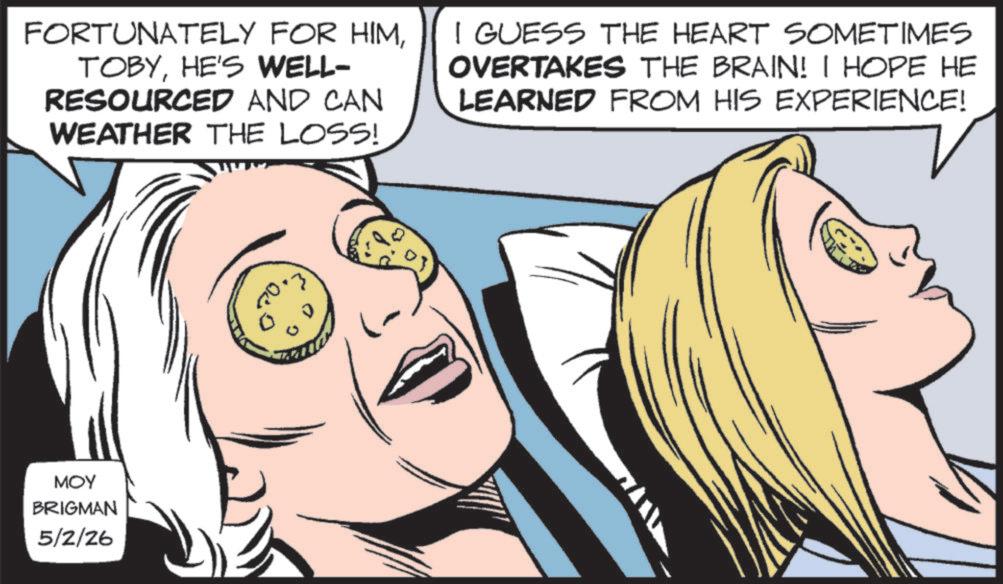 Fictional character OCR: FORTUNATELY FOR HIMHE'S WELL- RESOURCED AND CAN WEATHER THE LOSS! I GUESS THE HEART SOMETIMES OVERTAKES THE BRAIN! I HOPE HE LEARNED FROM HIS EXPERIENCE! MOY BRIGMAN 5/2/26 FORTUNATELY FOR HIMHE'S WELL- RESOURCED AND CAN WEATHER THE LOSS ! I GUESS THE HEART SOMETIMES OVERTAKES THE BRAIN ! I HOPE HE LEARNED FROM HIS EXPERIENCE ! MOY BRIGMAN 5/2/26