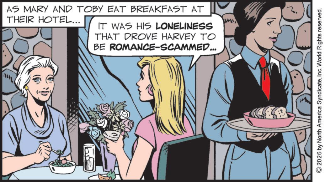 Fictional character OCR: AS MARY AND TOBY EAT BREAKFAST AT THEIR HOTEL... IT WAS HIS LONELINESS THAT DROVE HARVEY TO BE ROMANCE-SCAMMED... © 2026 by North America SyndicateInc. World Rights reserved. AS MARY AND TOBY EAT BREAKFAST AT THEIR HOTEL ... IT WAS HIS LONELINESS THAT DROVE HARVEY TO BE ROMANCE - SCAMMED ... © 2026 by North America SyndicateInc. World Rights reserved .