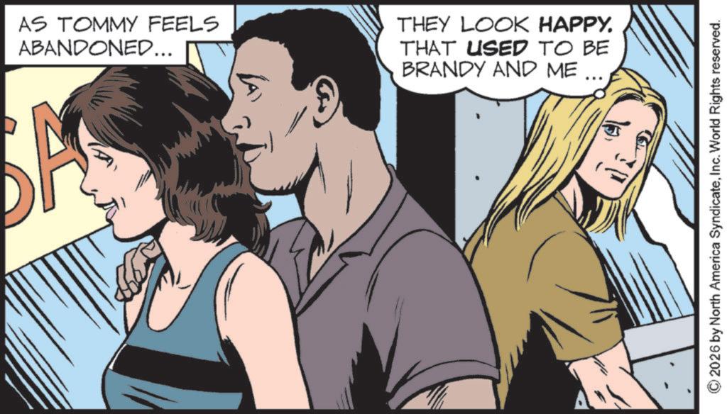 Publication OCR: AS TOMMY FEELS ABANDONED... THEY LOOK HAPPY. THAT USED TO BE BRANDY AND ME © 2026 by North America SyndicateInc. World Rights reserved. AS TOMMY FEELS ABANDONED ... THEY LOOK HAPPY . THAT USED TO BE BRANDY AND ME © 2026 by North America SyndicateInc. World Rights reserved .