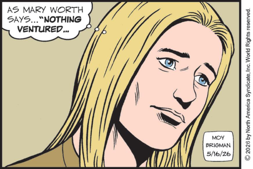 Comics OCR: VENTURED... SAYS..."NOTHING AS MARY WORTH 16 5/16/26 BRIGMAN MOY © 2026 by North America SyndicateInc. World Rights reserved. VENTURED ... SAYS ... " NOTHING AS MARY WORTH 16 5/16/26 BRIGMAN MOY © 2026 by North America SyndicateInc. World Rights reserved .