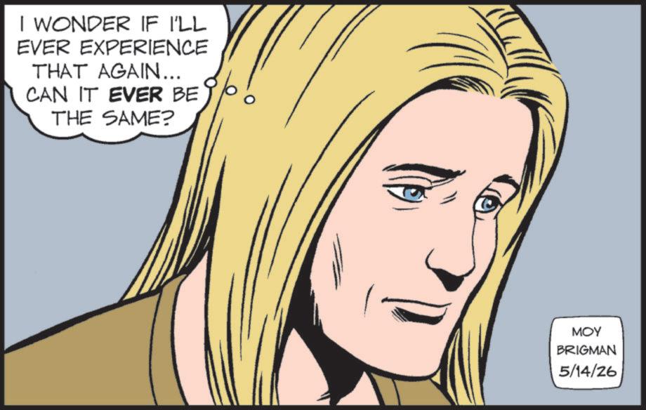 Fictional character OCR: I WONDER IF I'LL EVER EXPERIENCE THAT AGAIN... CAN IT EVER BE THE SAME? MOY BRIGMAN 5/14/26 I WONDER IF I'LL EVER EXPERIENCE THAT AGAIN ... CAN IT EVER BE THE SAME ? MOY BRIGMAN 5/14/26