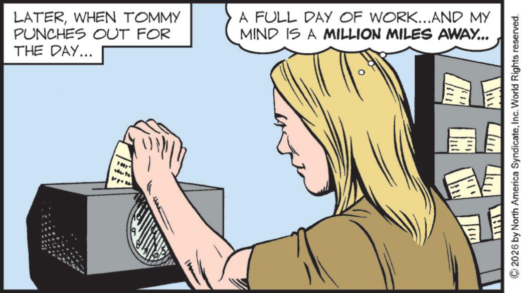 Publication OCR: LATERWHEN TOMMY PUNCHES OUT FOR THE DAY... A FULL DAY OF WORK...AND MY MIND IS A MILLION MILES AWAY... 2026 by North America SyndicateInc. World Rights reserved. LATERWHEN TOMMY PUNCHES OUT FOR THE DAY ... A FULL DAY OF WORK ... AND MY MIND IS A MILLION MILES AWAY ... 2026 by North America SyndicateInc. World Rights reserved .