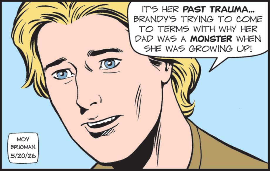 Comics OCR: MOY BRIGMAN 5/20/26 IT'S HER PAST TRAUMA... BRANDY'S TRYING TO COME TO TERMS WITH WHY HER DAD WAS A MONSTER WHEN SHE WAS GROWING UP! MOY BRIGMAN 5/20/26 IT'S HER PAST TRAUMA ... BRANDY'S TRYING TO COME TO TERMS WITH WHY HER DAD WAS A MONSTER WHEN SHE WAS GROWING UP !