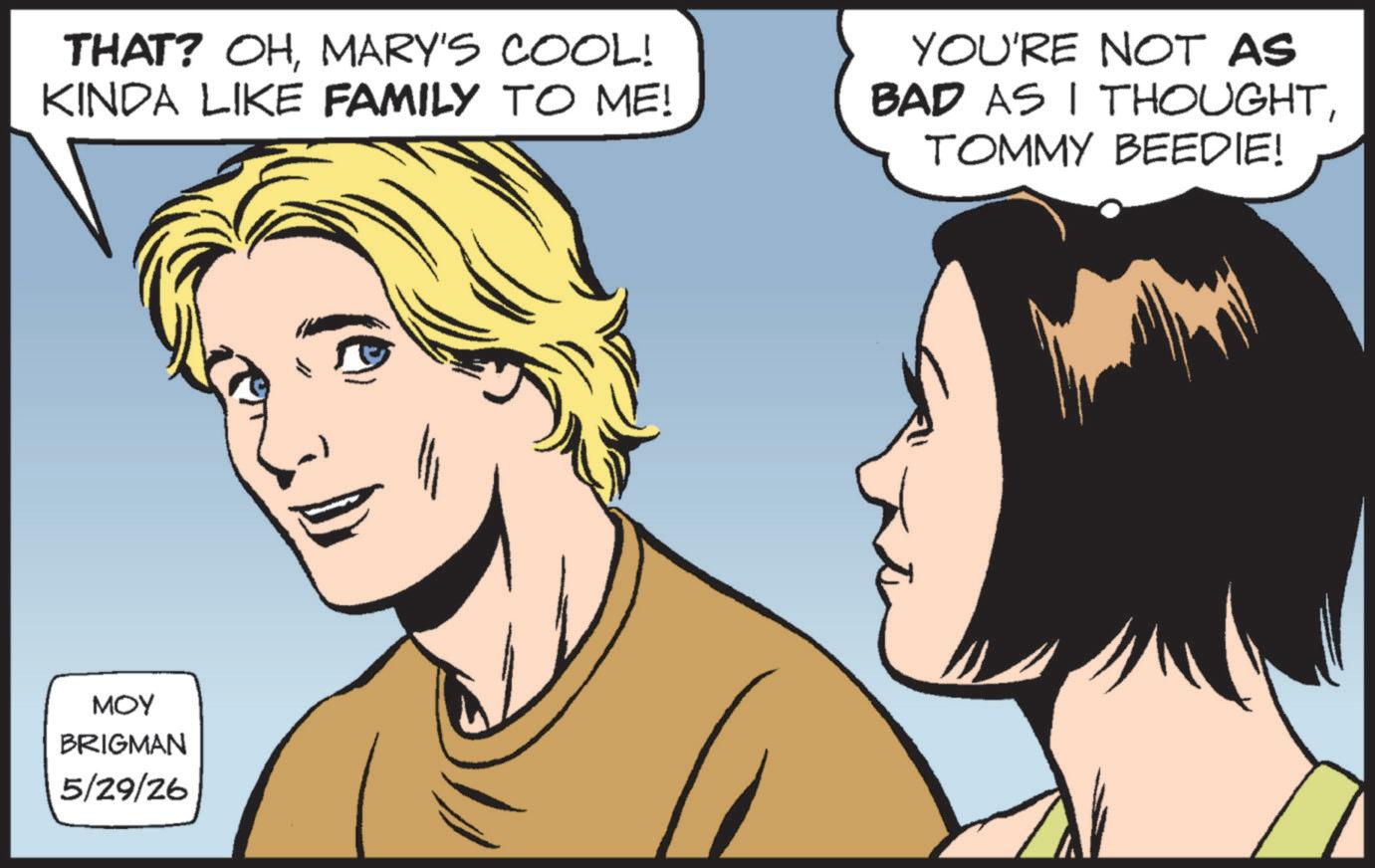 Animation OCR: THAT? OHMARY'S COOL! KINDA LIKE FAMILY TO ME! YOU'RE NOT AS BAD AS I THOUGHTTOMMY BEEDIE! MOY BRIGMAN 5/29/26 THAT ? OHMARY'S COOL ! KINDA LIKE FAMILY TO ME ! YOU'RE NOT AS BAD AS I THOUGHTTOMMY BEEDIE ! MOY BRIGMAN 5/29/26
