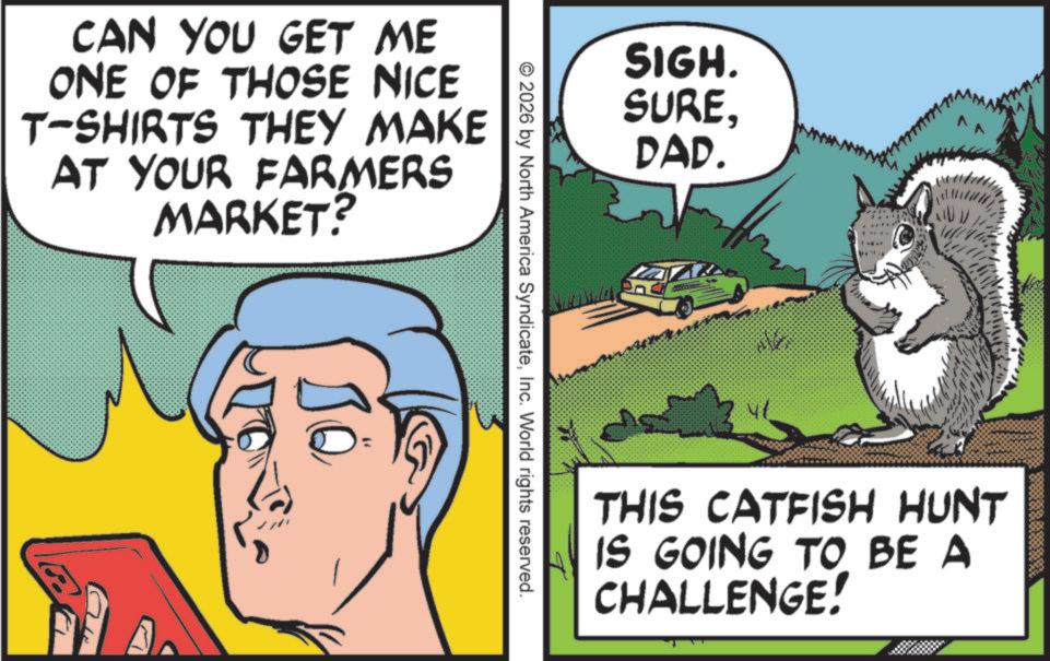 Animated cartoon OCR: CAN YOU GET ME ONE OF THOSE NICE T-SHIRTS THEY MAKE AT YOUR FARMERS MARKET? SIGH. SUREDAD. © 2026 by North America SyndicateInc. World rights reserved. THIS CATFISH HUNT IS GOING TO BE A CHALLENGE! CAN YOU GET ME ONE OF THOSE NICE T - SHIRTS THEY MAKE AT YOUR FARMERS MARKET ? SIGH . SUREDAD . © 2026 by North America SyndicateInc. World rights reserved . THIS CATFISH HUNT IS GOING TO BE A CHALLENGE !