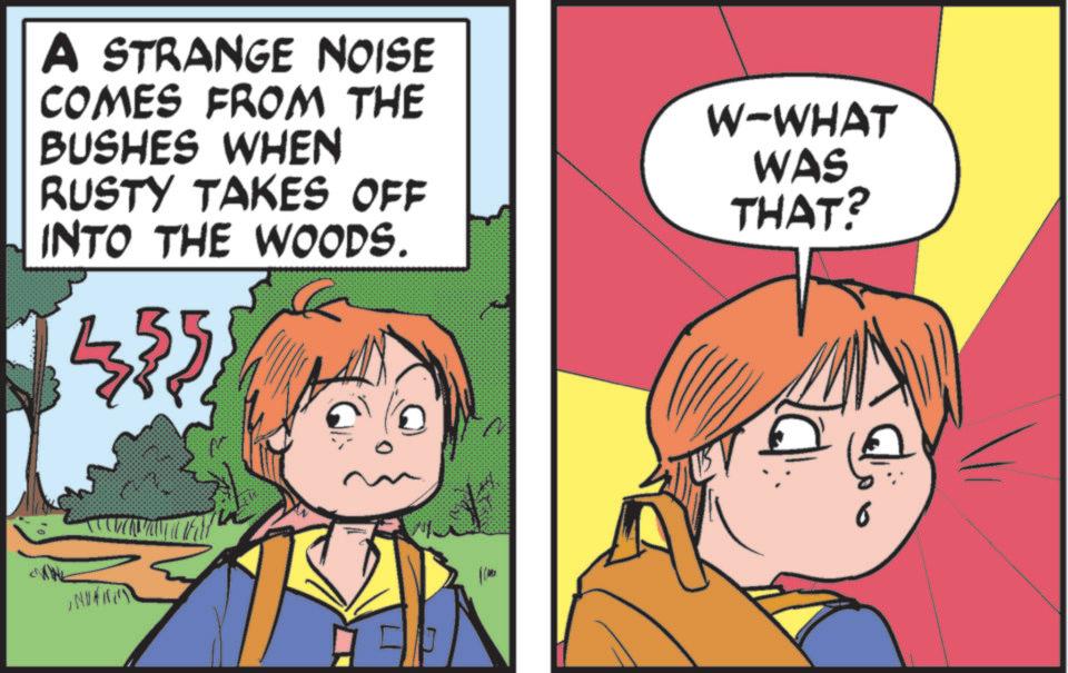 Fictional character OCR: A STRANGE NOISE COMES FROM THE BUSHES WHEN RUSTY TAKES OFF INTO THE WOODS. W-WHAT WAS THAT? N A STRANGE NOISE COMES FROM THE BUSHES WHEN RUSTY TAKES OFF INTO THE WOODS . W - WHAT WAS THAT ? N