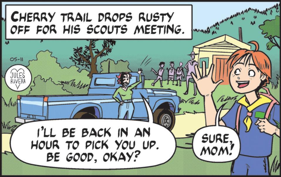 OCR: CHERRY TRAIL DROPS RUSTY OFF FOR HIS SCOUTS MEETING. 05-11 JULES RIVERA V I'LL BE BACK IN AN HOUR TO PICK YOU UP. BE GOODOKAY? SURE. MOM! CHERRY TRAIL DROPS RUSTY OFF FOR HIS SCOUTS MEETING . 05-11 JULES RIVERA V I'LL BE BACK IN AN HOUR TO PICK YOU UP . BE GOODOKAY ? SURE . MOM !