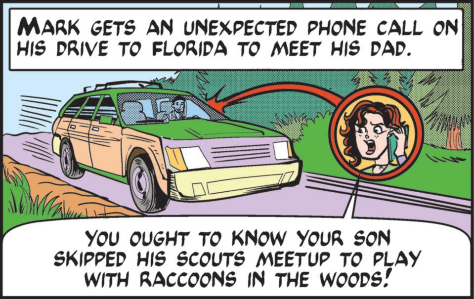 Classic car OCR: MARK GETS AN UNEXPECTED PHONE CALL ON HIS DRIVE TO FLORIDA TO MEET HIS DAD. YOU OUGHT TO KNOW YOUR SON SKIPPED HIS SCOUTS MEETUP TO PLAY WITH RACCOONS IN THE WOODS! M MARK GETS AN UNEXPECTED PHONE CALL ON HIS DRIVE TO FLORIDA TO MEET HIS DAD . YOU OUGHT TO KNOW YOUR SON SKIPPED HIS SCOUTS MEETUP TO PLAY WITH RACCOONS IN THE WOODS ! M