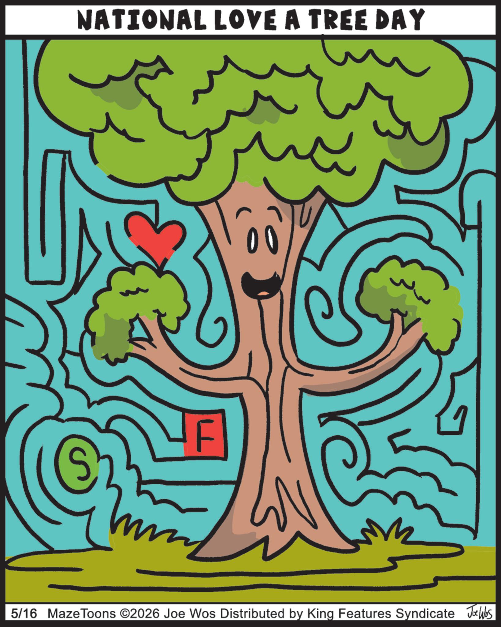 Graphic design OCR: NATIONAL LOVE A TREE DAY 5/16 MazeToons ©2026 Joe Wos Distributed by King Features Syndicate Jobs NATIONAL LOVE A TREE DAY 5/16 MazeToons © 2026 Joe Wos Distributed by King Features Syndicate Jobs