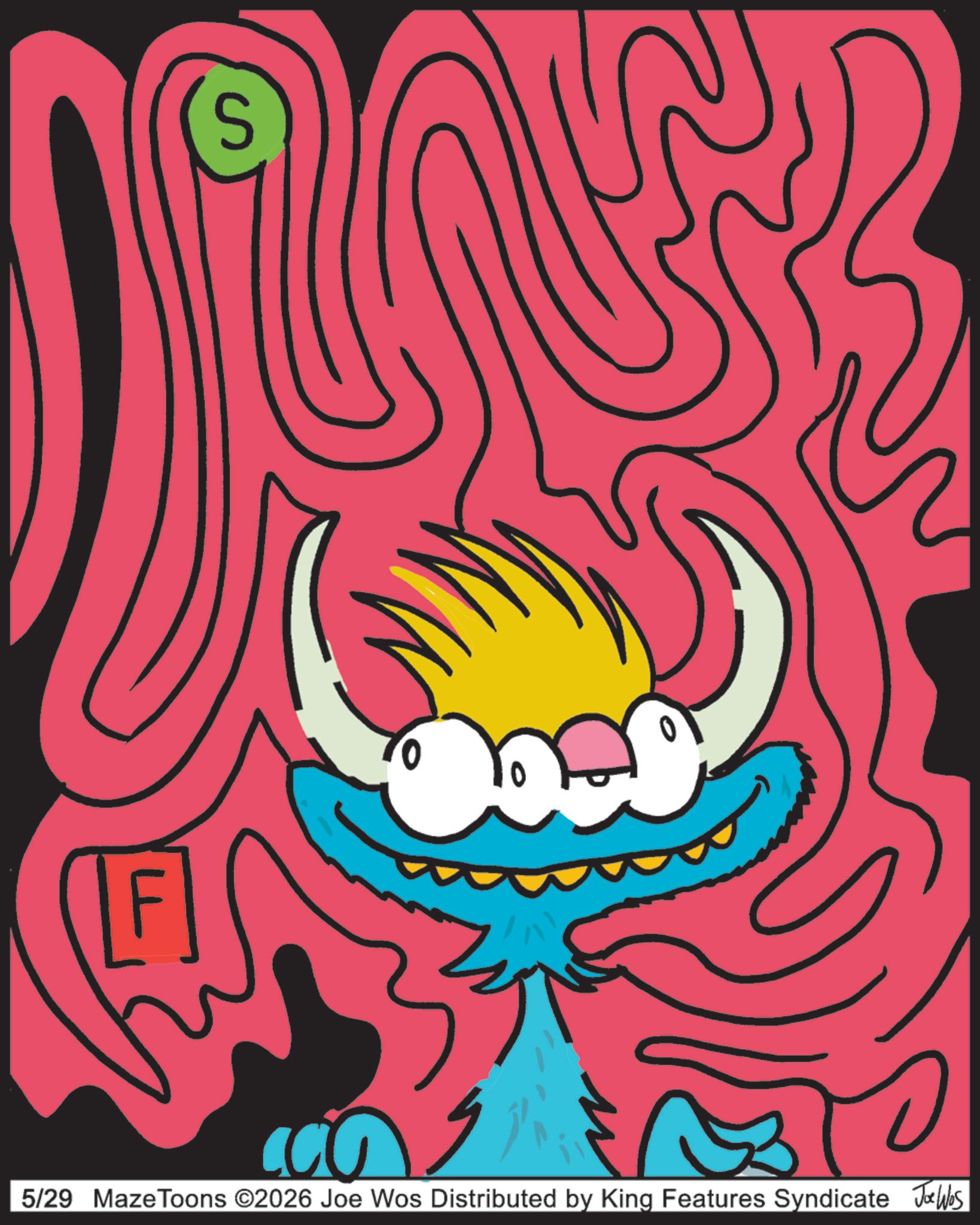Art Paint OCR: S 5/29 MazeToons ©2026 Joe Wos Distributed by King Features Syndicate Joe Was S 5/29 MazeToons © 2026 Joe Wos Distributed by King Features Syndicate Joe Was