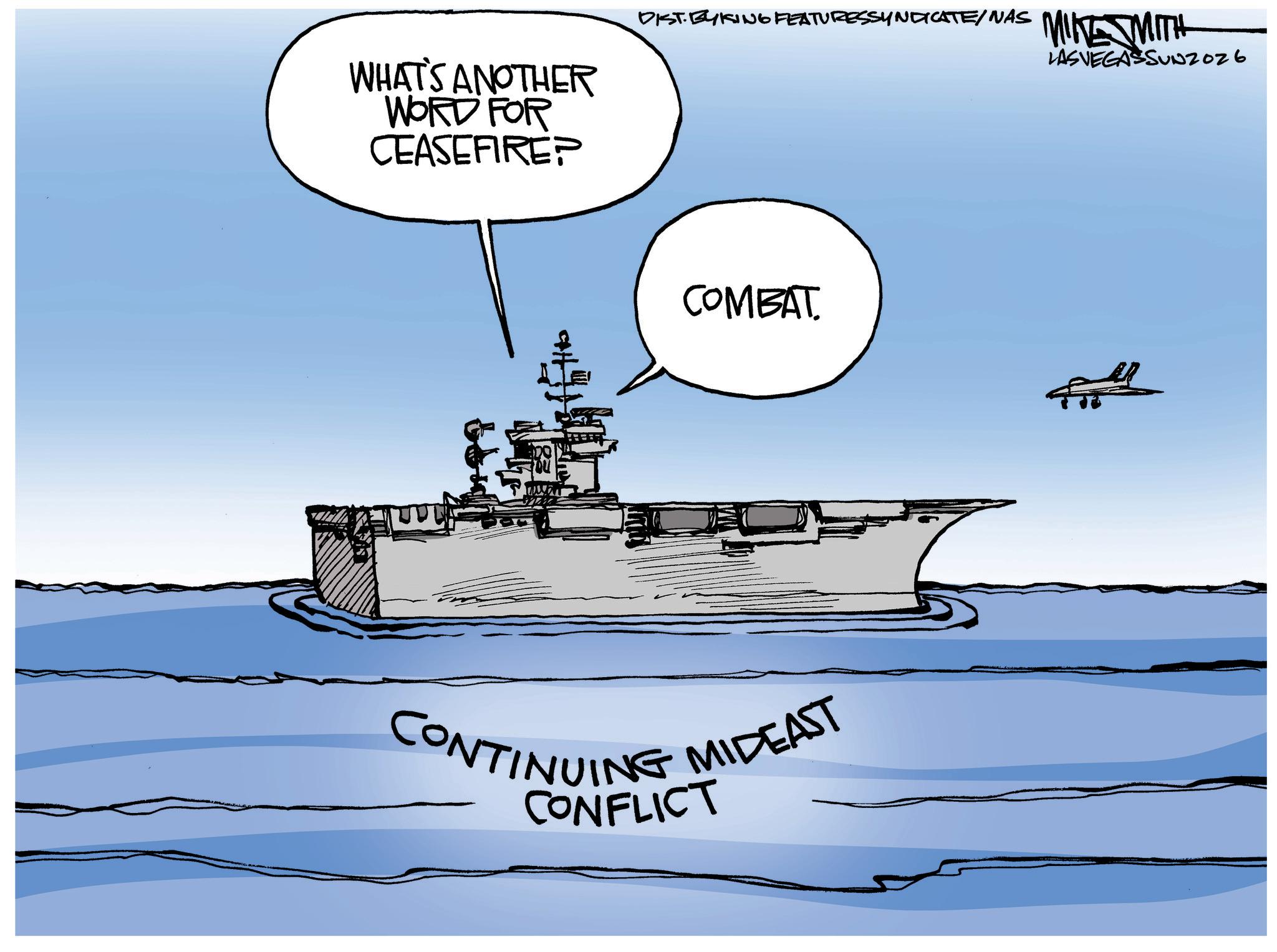 Ship OCR: WHAT'S ANOTHER WORD FOR CEASEFIRE? DIST.BYKING FEATURESSYNDICATE/NAS COMBAT. CONTINUING MIDEAST CONFLICT MIKE SMITH LASVEGASSUNZ026 WHAT'S ANOTHER WORD FOR CEASEFIRE ? DIST.BYKING FEATURESSYNDICATE / NAS COMBAT . CONTINUING MIDEAST CONFLICT MIKE SMITH LASVEGASSUNZ026
