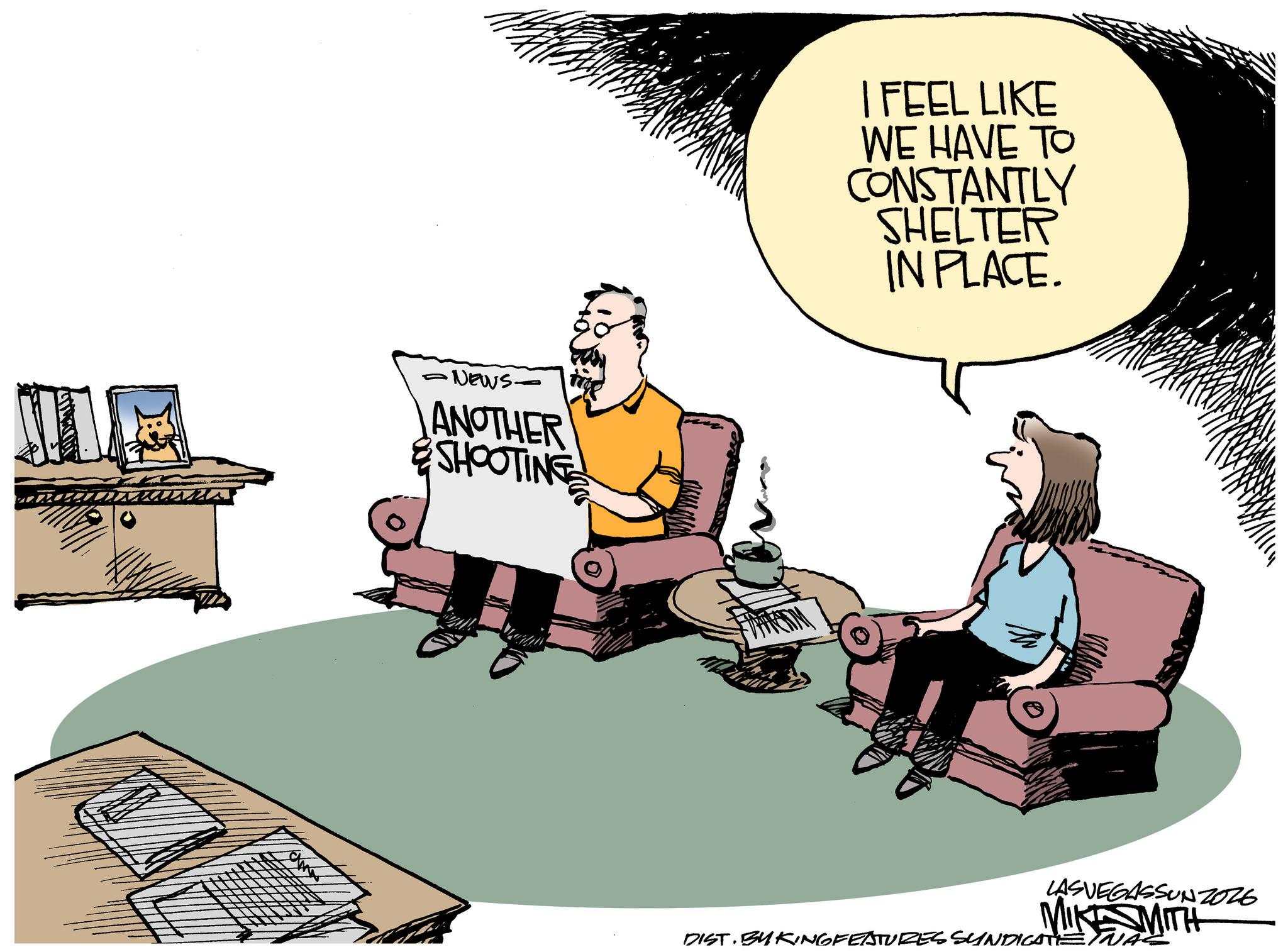 Comics OCR: -NEWS- ANOTHER SHOOTING I FEEL LIKE WE HAVE TO CONSTANTLY SHELTER IN PLACE. LASVEGASSUNZ026 MIKE SMITH DIST. BY KINGFEATURES SYNDICATE. -NEWS- ANOTHER SHOOTING I FEEL LIKE WE HAVE TO CONSTANTLY SHELTER IN PLACE . LASVEGASSUNZ026 MIKE SMITH DIST . BY KINGFEATURES SYNDICATE .
