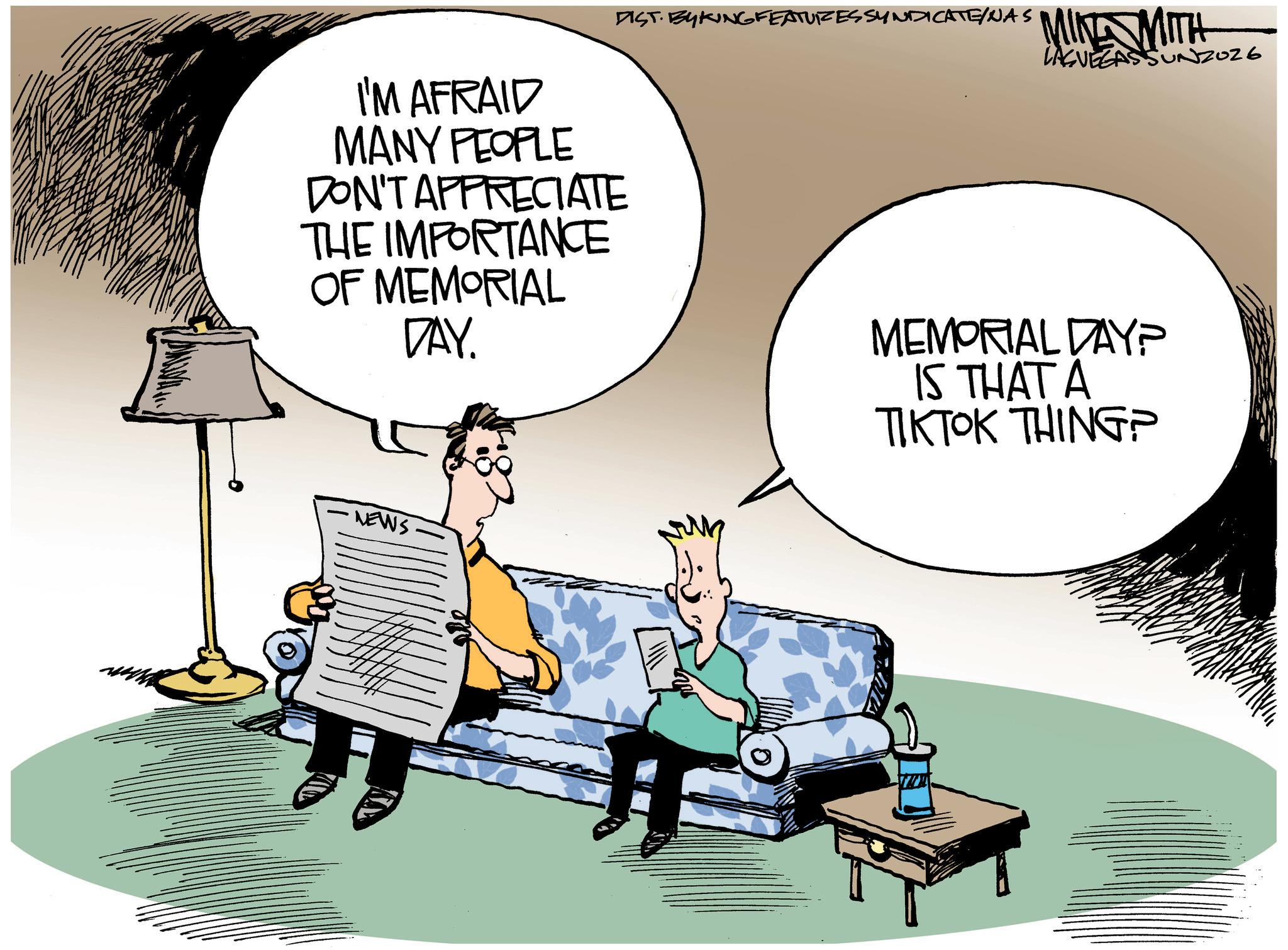 Animated cartoon OCR: I'M AFRAID MANY PEOPLE DON'T APPRECIATE THE IMPORTANCE OF MEMORIAL DAY. FIST. BY KING FEATURES SYNDICATE/NAS NEWS MINT WITH MEMORIAL DAY? IS THAT A TIKTOK THING? I'M AFRAID MANY PEOPLE DON'T APPRECIATE THE IMPORTANCE OF MEMORIAL DAY . FIST . BY KING FEATURES SYNDICATE / NAS NEWS MINT WITH MEMORIAL DAY ? IS THAT A TIKTOK THING ?