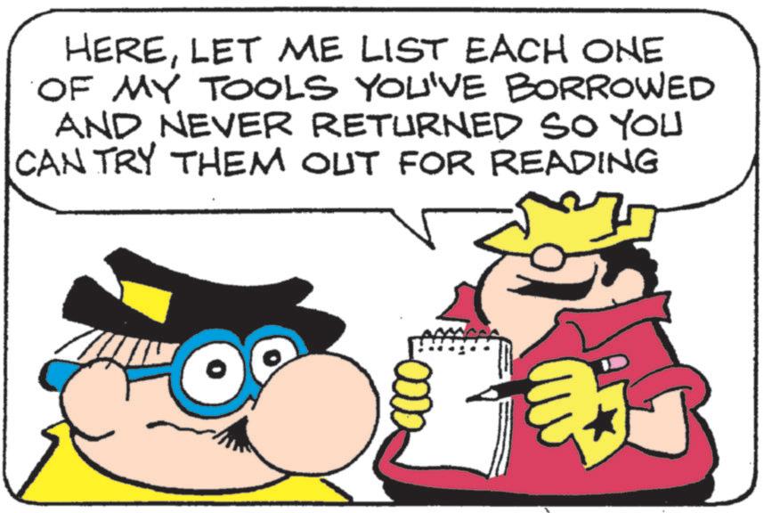 Comics OCR: HERELET ME LIST EACH ONE OF MY TOOLS YOU'VE BORROWED AND NEVER RETURNED SO YOU CAN TRY THEM OUT FOR READING ?? HERELET ME LIST EACH ONE OF MY TOOLS YOU'VE BORROWED AND NEVER RETURNED SO YOU CAN TRY THEM OUT FOR READING ??