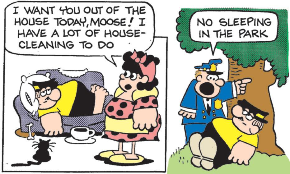 Photo caption OCR: I WANT YOU OUT OF THE HOUSE TODAYMOOSE! I HAVE A LOT OF HOUSE- CLEANING TO DO NO SLEEPING IN THE PARK I WANT YOU OUT OF THE HOUSE TODAYMOOSE ! I HAVE A LOT OF HOUSE- CLEANING TO DO NO SLEEPING IN THE PARK