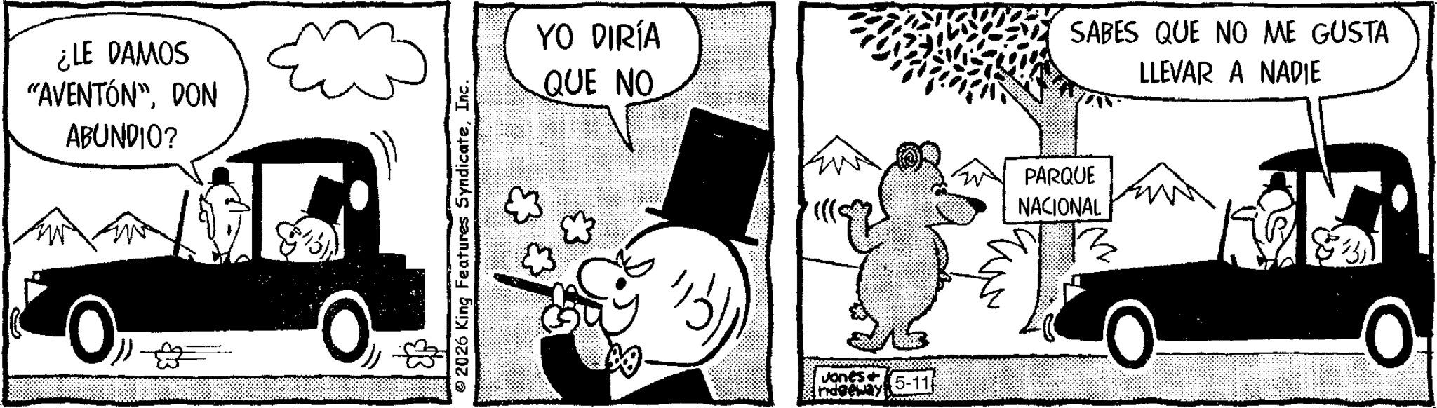 Animated cartoon OCR: ¿LE DAMOS "AVENTÓN"DON ABUNDIO? 0 2026 King Features SyndicateInc. YO DIRÍA QUE NO Jones 5-11 [ridgeway} SABES QUE NO ME GUSTA LLEVAR A NADIE PARQUE NACIONAL ¿ LE DAMOS " AVENTÓN "DON ABUNDIO ? 0 2026 King Features SyndicateInc. YO DIRÍA QUE NO Jones 5-11 [ ridgeway } SABES QUE NO ME GUSTA LLEVAR A NADIE PARQUE NACIONAL