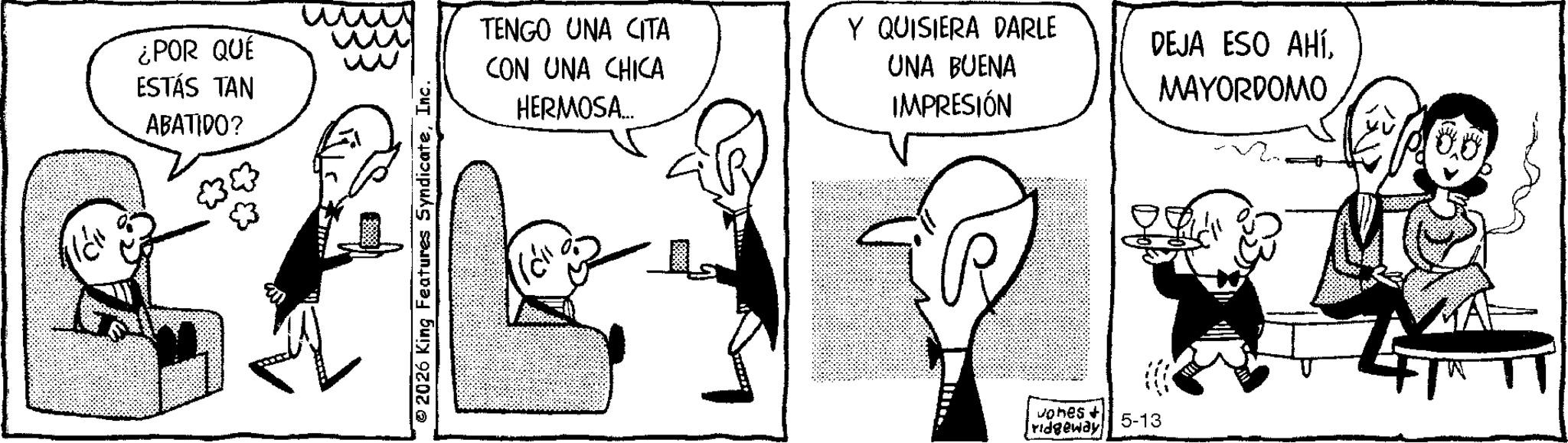 Illustration OCR: ???? ¿POR QUE ESTÁS TAN ABATIDO? ??? ww TENGO UNA CITA Y QUISIERA DARLE DEJA ESO AHÍCON UNA CHICA HERMOSA.... UNA BUENA IMPRESIÓN MAYORDOMO © 2026 King Features SyndicateInc. Jones + ridgeway 5-13 ???? ¿ POR QUE ESTÁS TAN ABATIDO ? ??? ww TENGO UNA CITA Y QUISIERA DARLE DEJA ESO AHÍCON UNA CHICA HERMOSA .... UNA BUENA IMPRESIÓN MAYORDOMO © 2026 King Features SyndicateInc. Jones + ridgeway 5-13