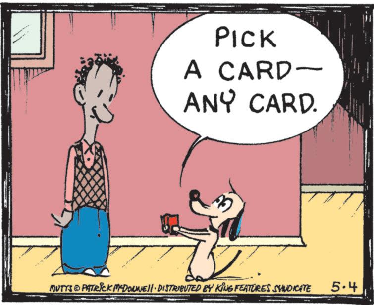 Clip art OCR: PICK A CARD- ANY CARD. ?? MUTTS & PATRICK MCDONNELL DISTRIBUTED BY KING FEATURES SYNDICATE - 5.4 PICK A CARD- ANY CARD . ?? MUTTS & PATRICK MCDONNELL DISTRIBUTED BY KING FEATURES SYNDICATE - 5.4