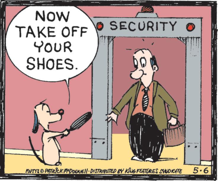 Photo caption OCR: NOW SECURITY 0 TAKE OFF YOUR SHOES. MUTTS © PATRICK MYDONNE!!· DISTRIBUTED BY KING FEATURES SYNDICATE 5.6 NOW SECURITY 0 TAKE OFF YOUR SHOES . MUTTS © PATRICK MYDONNE !! · DISTRIBUTED BY KING FEATURES SYNDICATE 5.6