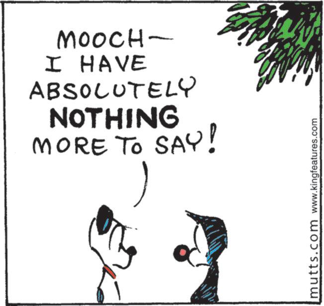 Graphics OCR: MOOCH- I HAVE ABSOLUTELY NOTHING MORE TO SAY! mutts.com www.kingfeatures.com MOOCH- I HAVE ABSOLUTELY NOTHING MORE TO SAY ! mutts.com www.kingfeatures.com