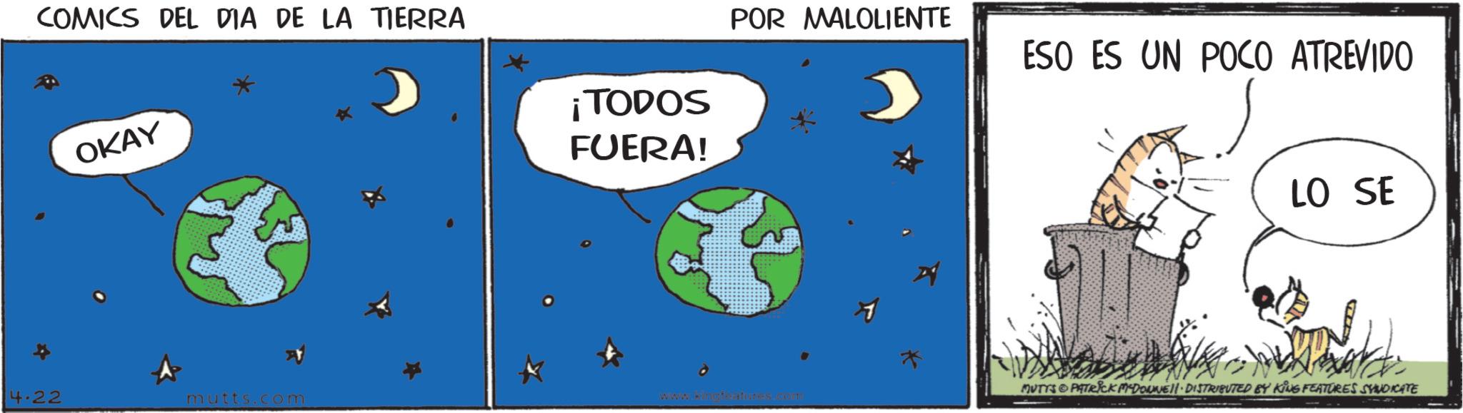 Astronomical object OCR: COMICS DEL DIA DE LA TIERRA OKAY 4.22 mutts.com POR MALOLIENTE ESO ES UN POCO ATREVIDO ¡TODOS FUERA! LO SE MUTTS&PATRICK MADONNELL DISTRIBUTED BY KING FEATURES SYNDICATE COMICS DEL DIA DE LA TIERRA OKAY 4.22 mutts.com POR MALOLIENTE ESO ES UN POCO ATREVIDO ¡ TODOS FUERA ! LO SE MUTTS & PATRICK MADONNELL DISTRIBUTED BY KING FEATURES SYNDICATE