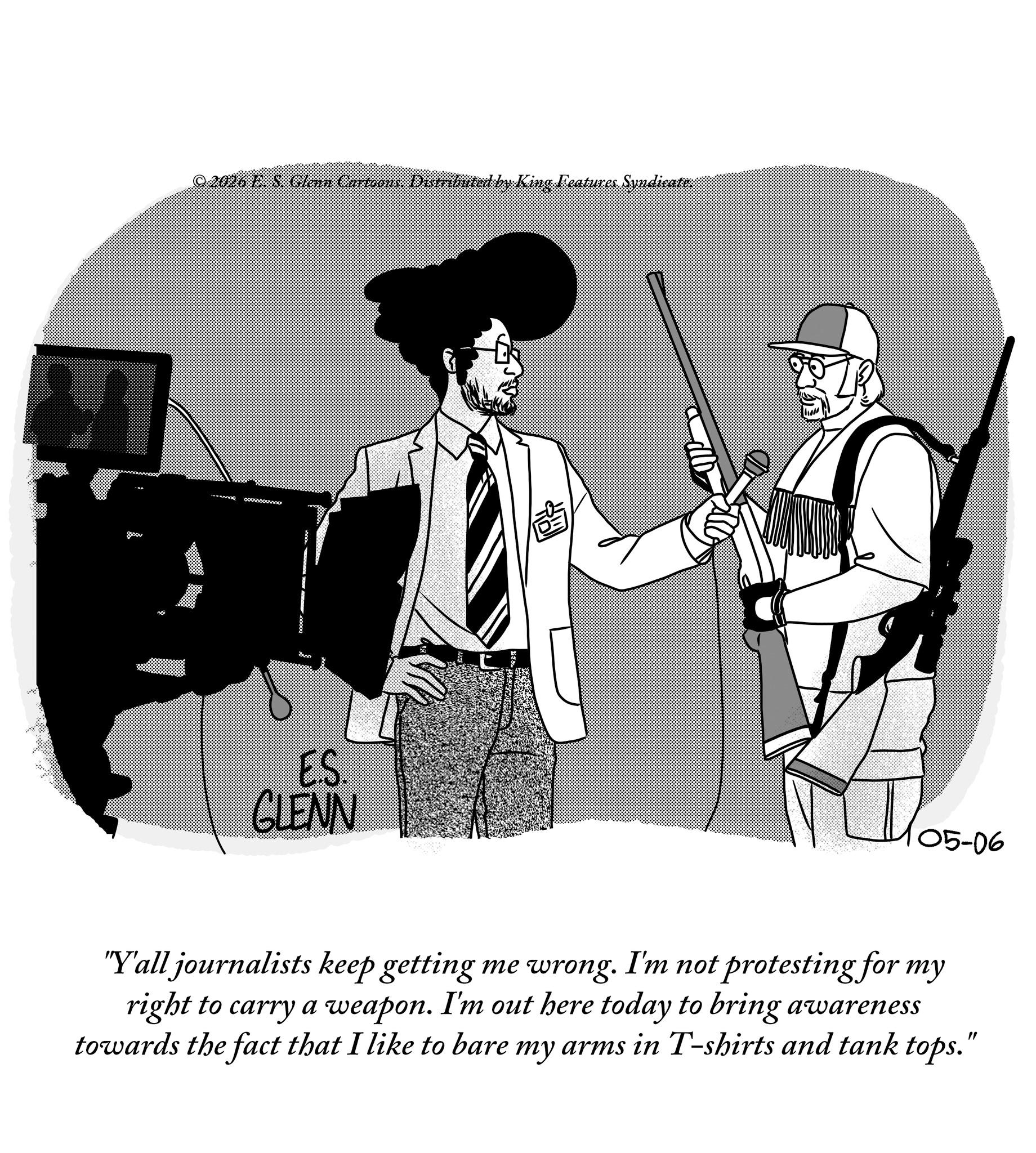 Air gun OCR: groov © 2016 L. 8. Glenn Cartoons. Distributed by King Features Syndicate. Suno E.S. GLENN L 05-06 "Y'all journalists keep getting me wrong. I'm not protesting for my right to carry a weapon. I'm out here today to bring awareness towards the fact that I like to bare my arms in T-shirts and tank tops." groov © 2016 L. 8. Glenn Cartoons . Distributed by King Features Syndicate . Suno E.S. GLENN L 05-06 " Y'all journalists keep getting me wrong . I'm not protesting for my right to carry a weapon . I'm out here today to bring awareness towards the fact that I like to bare my arms in T - shirts and tank tops . "